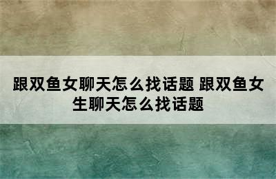 跟双鱼女聊天怎么找话题 跟双鱼女生聊天怎么找话题